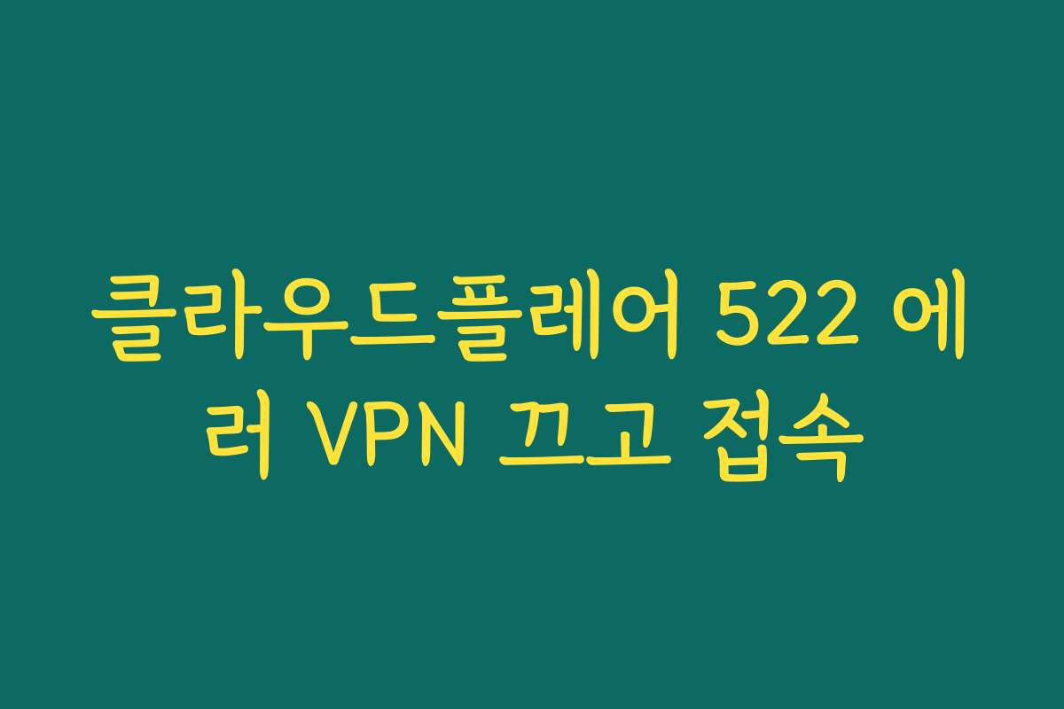클라우드플레어 522 에러 VPN 끄고 접속
