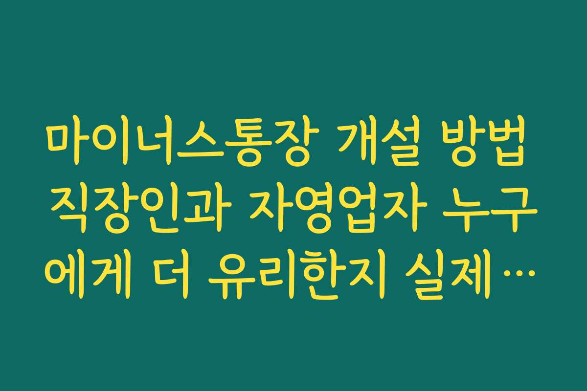 마이너스통장 개설 방법 직장인과 자영업자 누구에게 더 유리한지 실제 조건 비교