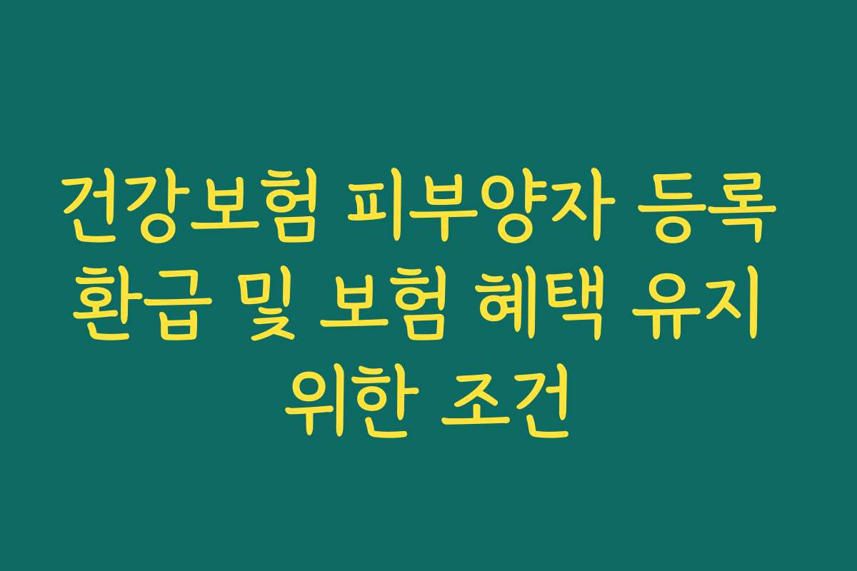 건강보험 피부양자 등록 환급 및 보험 혜택 유지 위한 조건