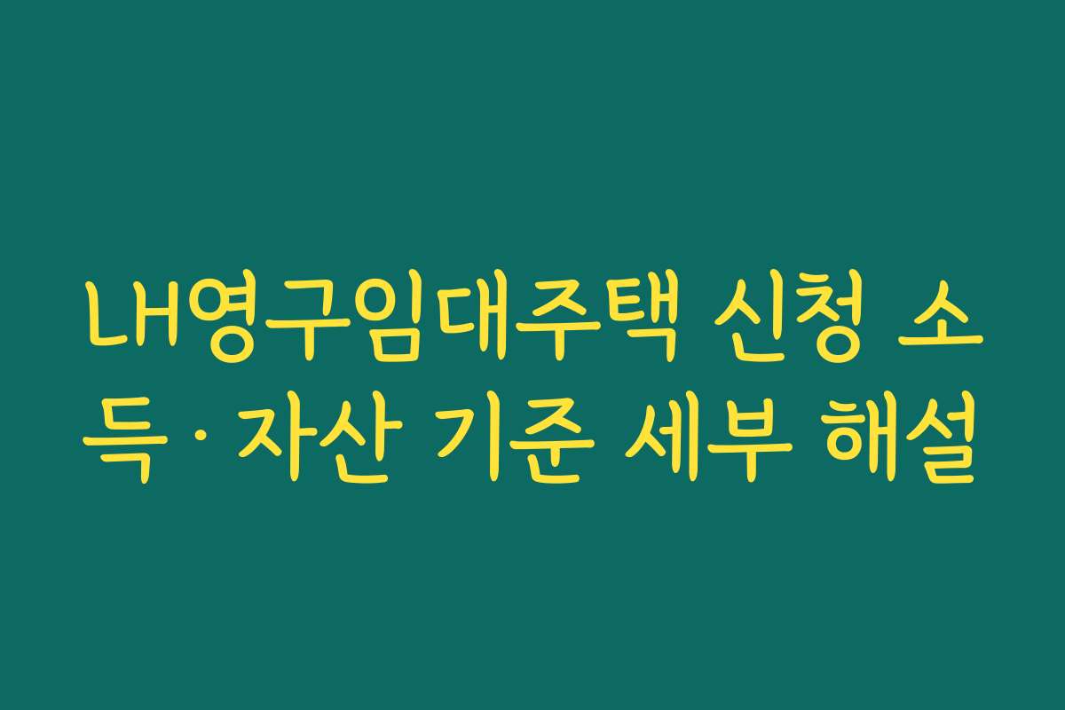 LH영구임대주택 신청 소득·자산 기준 세부 해설