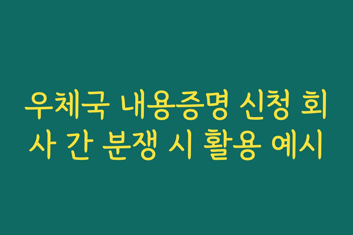 우체국 내용증명 신청 회사 간 분쟁 시 활용 예시