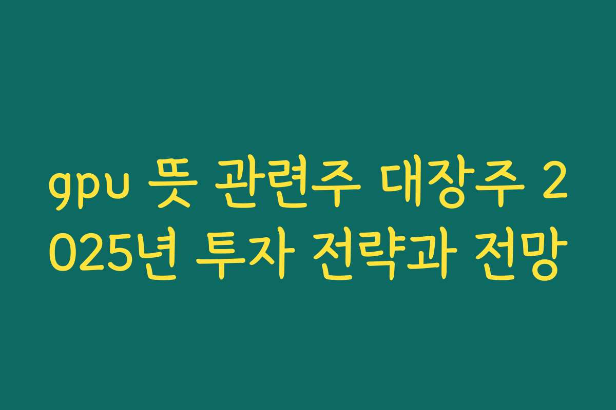gpu 뜻 관련주 대장주 2025년 투자 전략과 전망