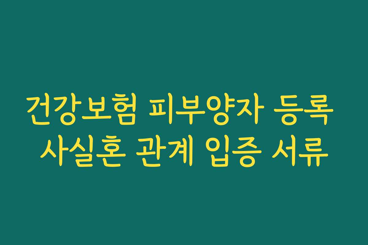 건강보험 피부양자 등록 사실혼 관계 입증 서류