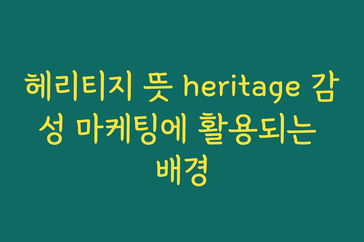 헤리티지 뜻 heritage 감성 마케팅에 활용되는 배경