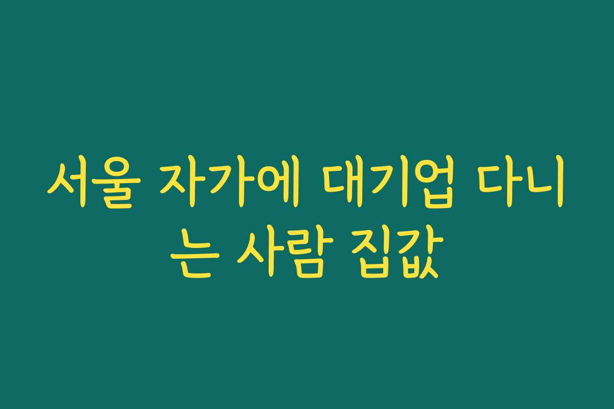 서울 자가에 대기업 다니는 사람 집값