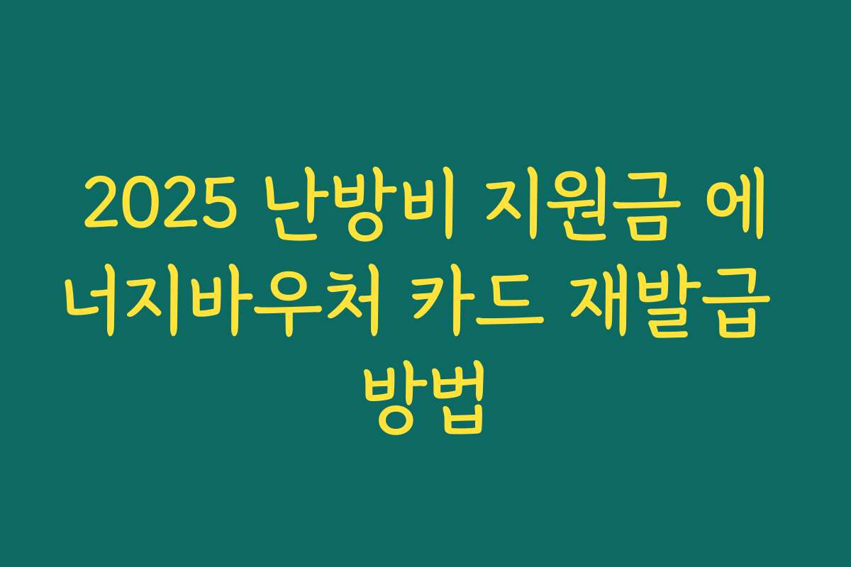 2025 난방비 지원금 에너지바우처 카드 재발급 방법