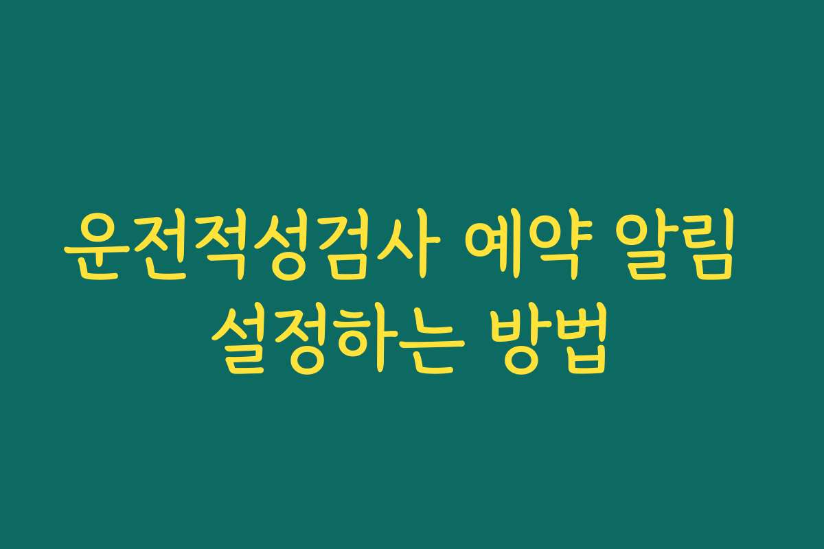 운전적성검사 예약 알림 설정하는 방법