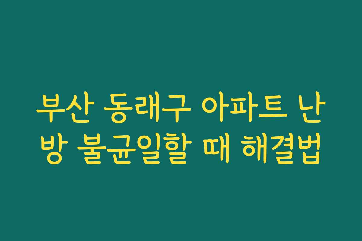 부산 동래구 아파트 난방 불균일할 때 해결법