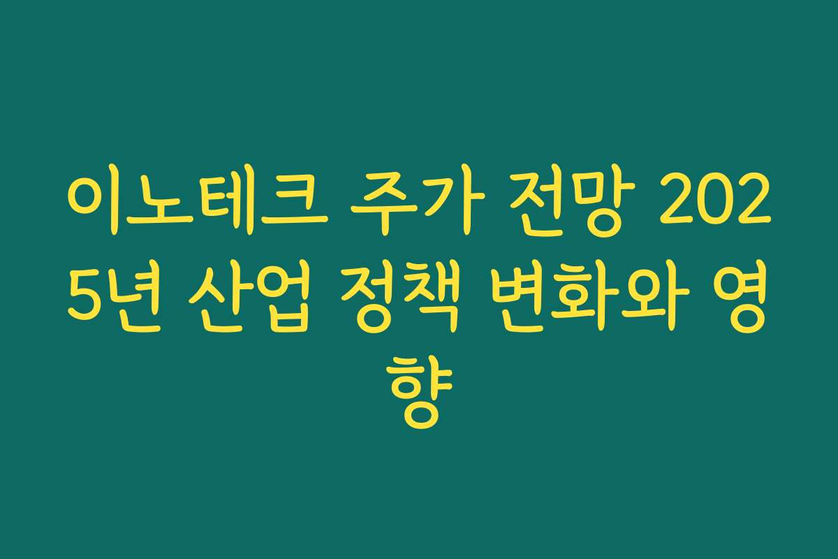 이노테크 주가 전망 2025년 산업 정책 변화와 영향