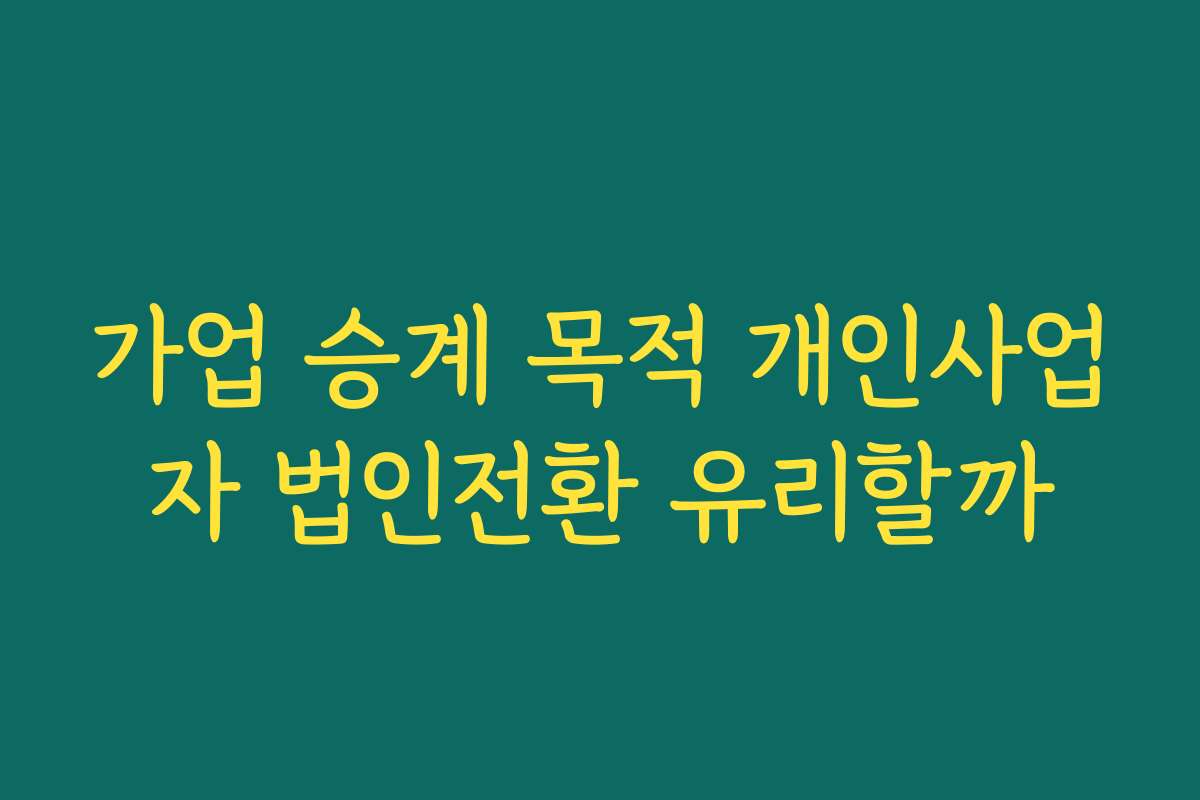 가업 승계 목적 개인사업자 법인전환 유리할까