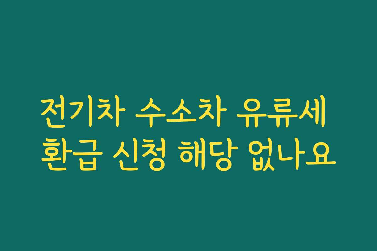 전기차 수소차 유류세 환급 신청 해당 없나요