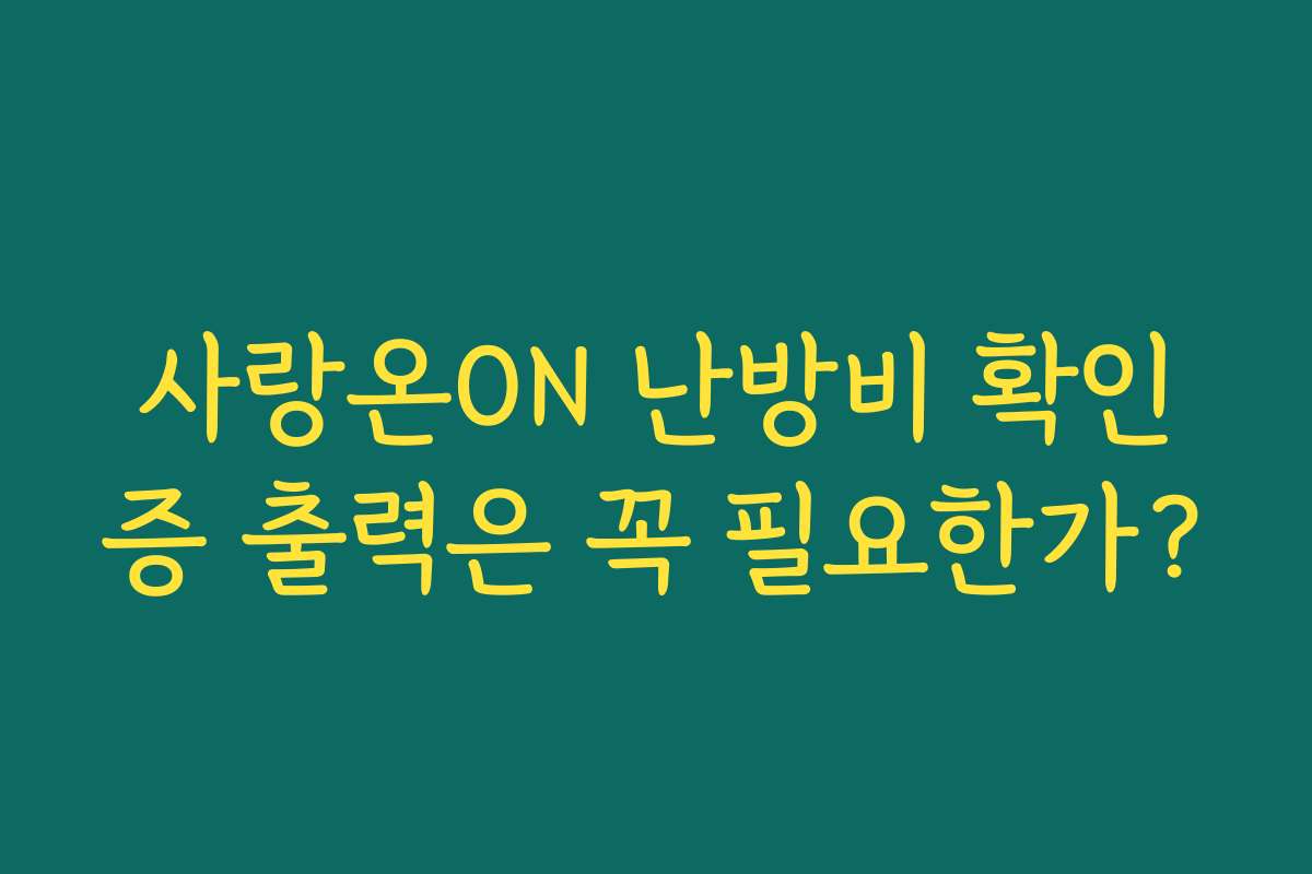 사랑온ON 난방비 확인증 출력은 꼭 필요한가?