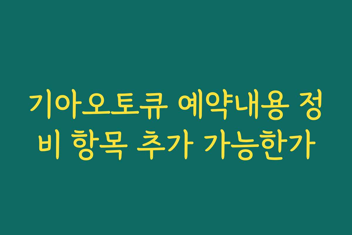 기아오토큐 예약내용 정비 항목 추가 가능한가