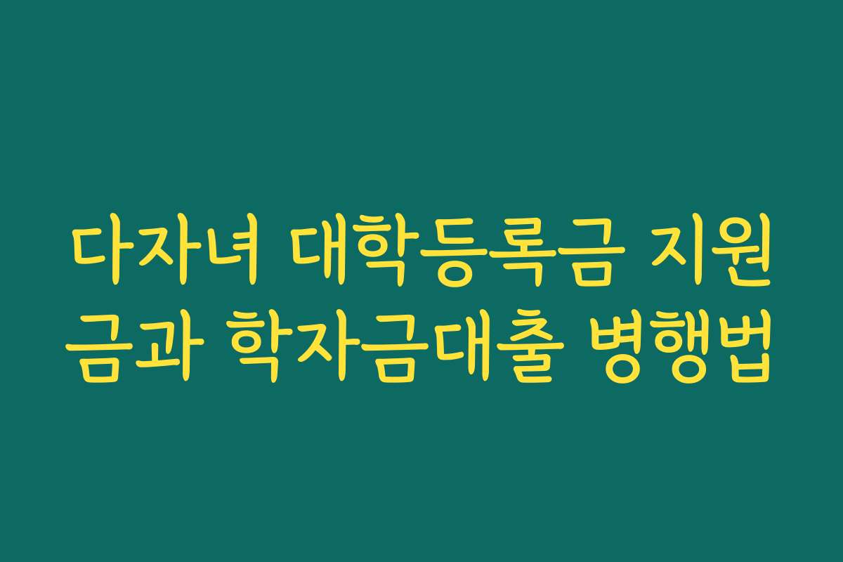 다자녀 대학등록금 지원금과 학자금대출 병행법
