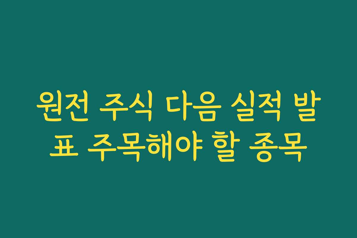 원전 주식 다음 실적 발표 주목해야 할 종목