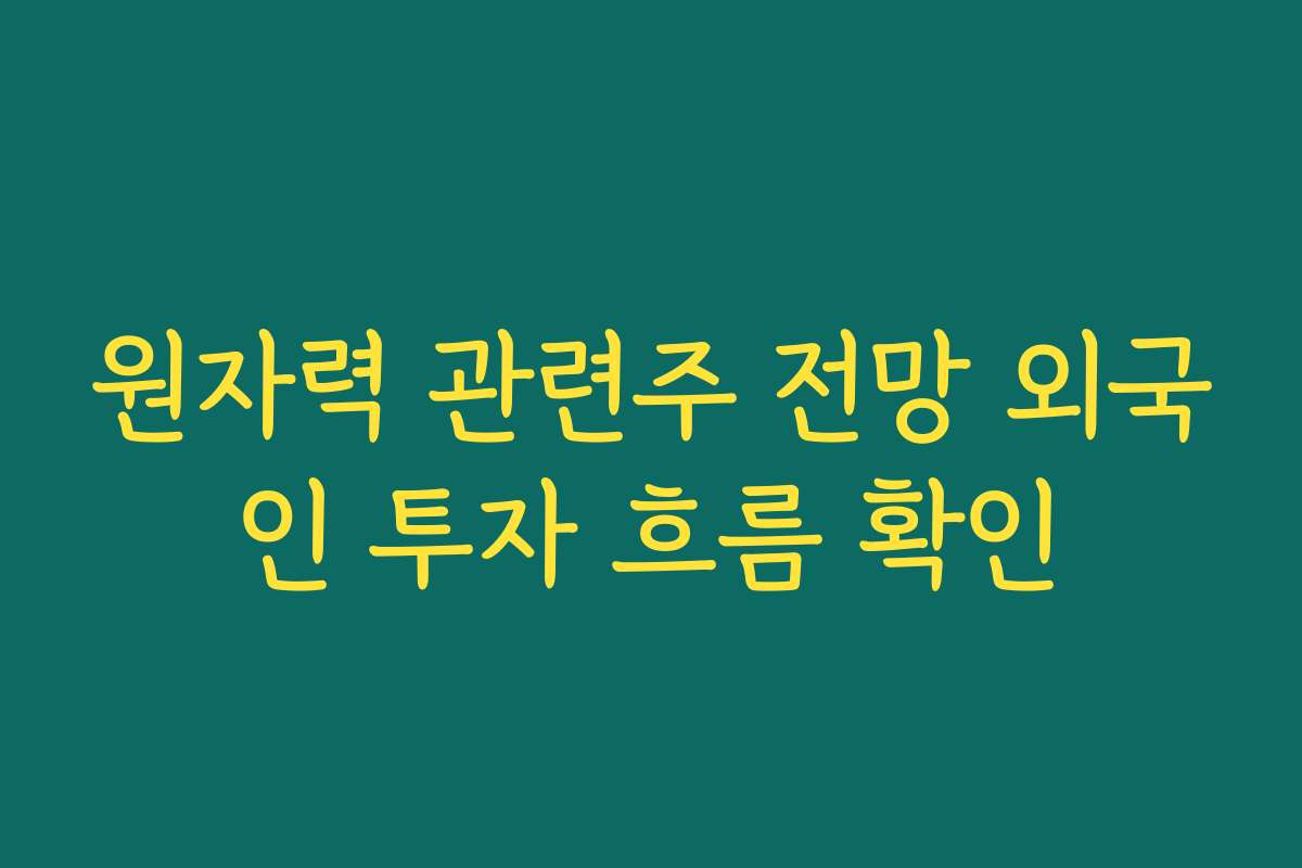 원자력 관련주 전망 외국인 투자 흐름 확인