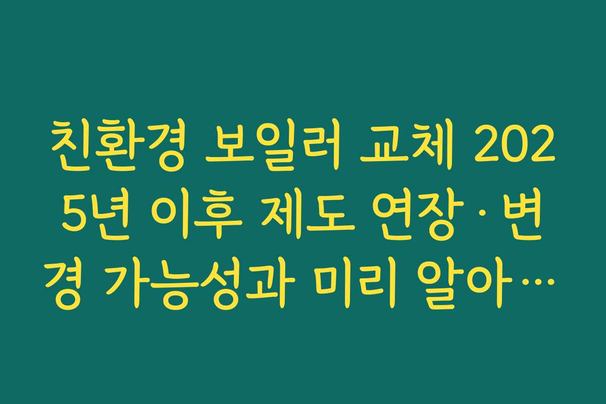 친환경 보일러 교체 2025년 이후 제도 연장·변경 가능성과 미리 알아두면 좋은 점