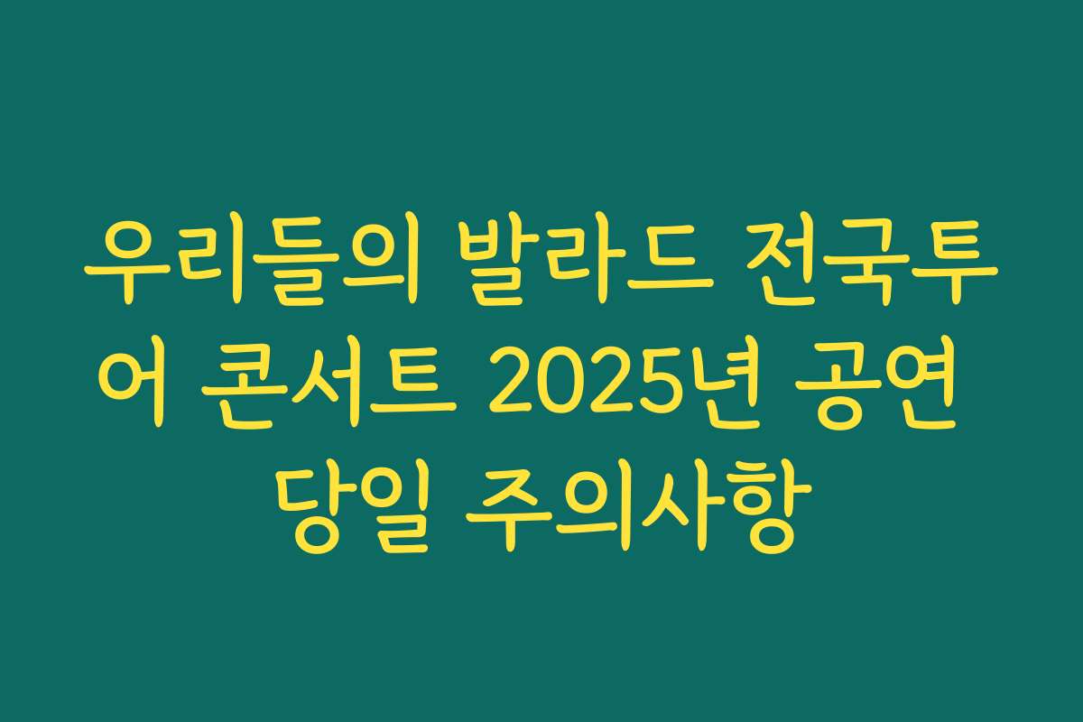 우리들의 발라드 전국투어 콘서트 2025년 공연 당일 주의사항