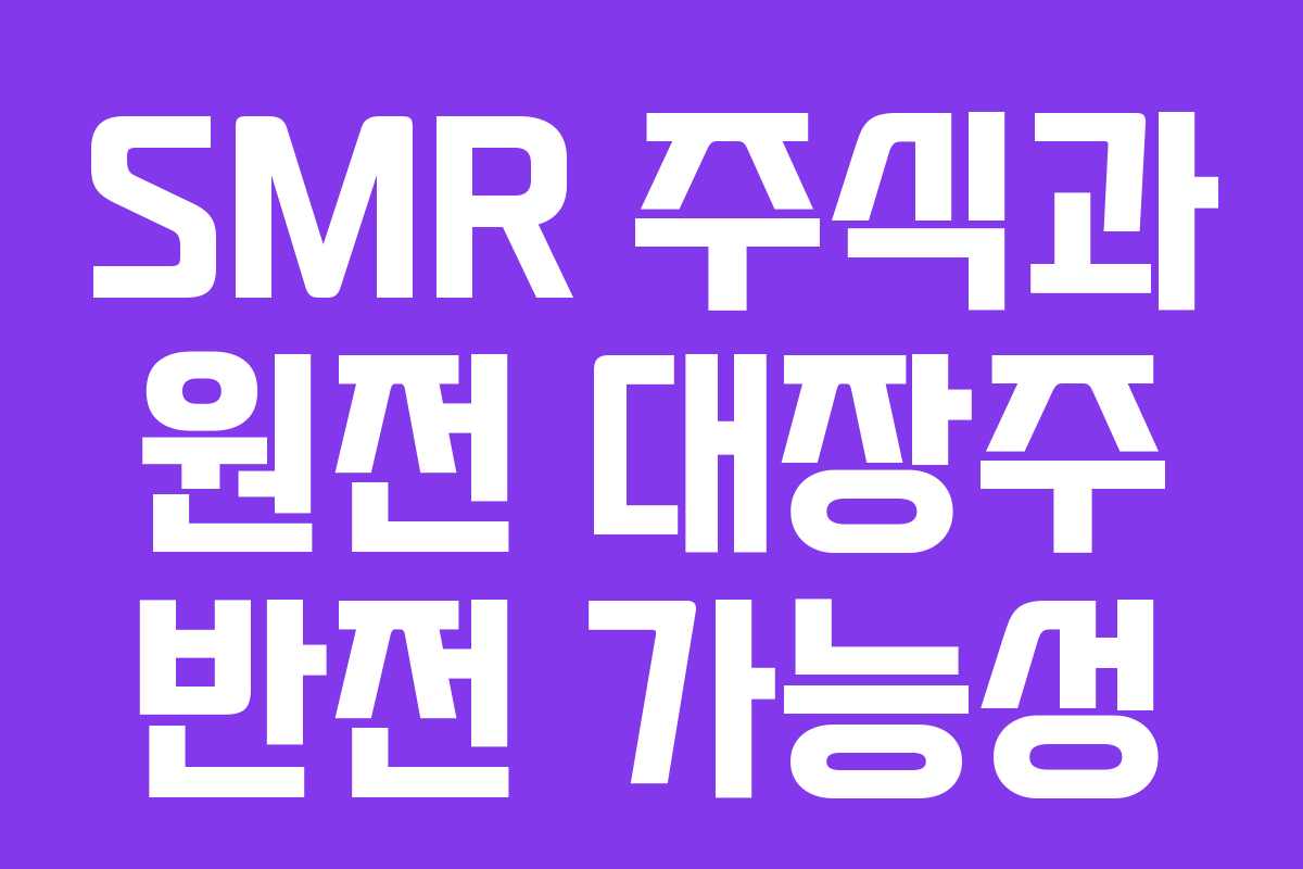 SMR 주식과 원전 대장주 반전 가능성 SMR 주식과 원전 대장주 반전 가능성