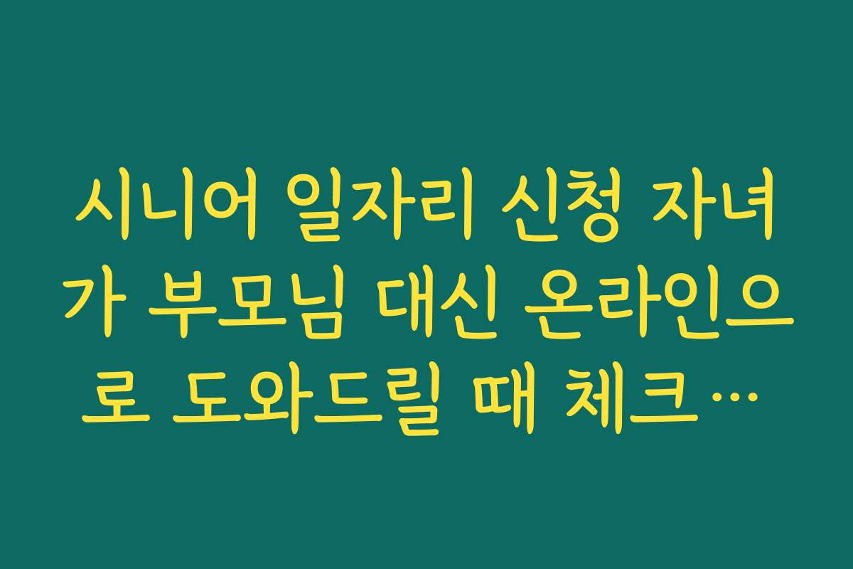 시니어 일자리 신청 자녀가 부모님 대신 온라인으로 도와드릴 때 체크리스트
