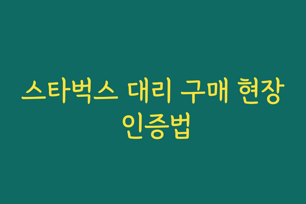 스타벅스 대리 구매 현장 인증법