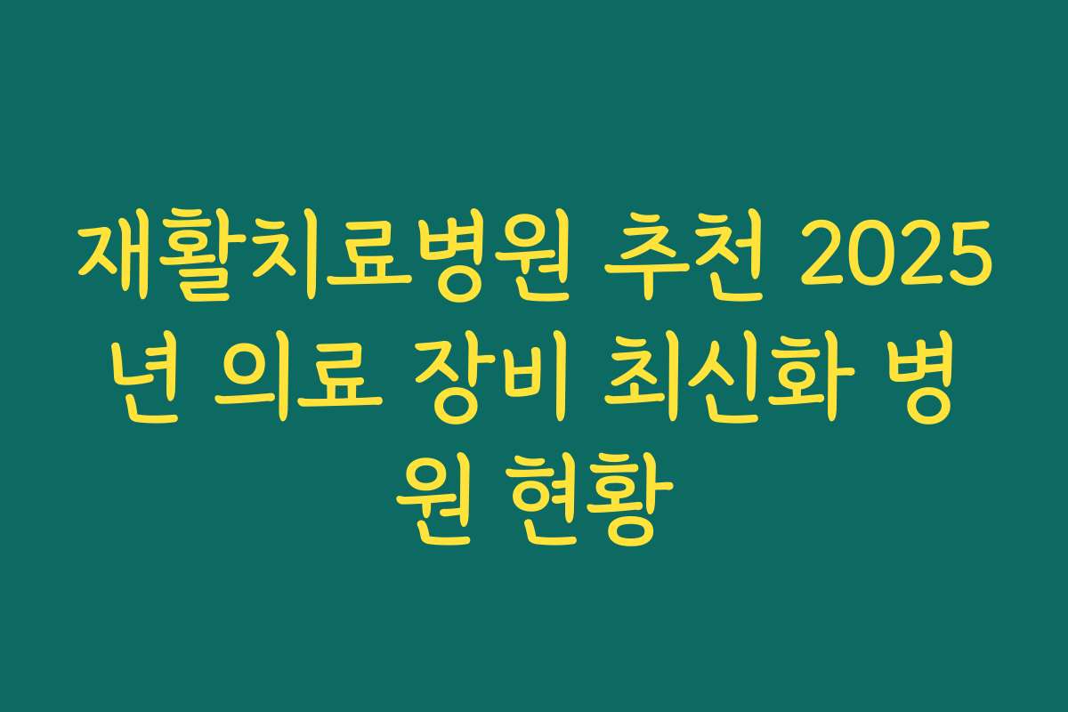 재활치료병원 추천 2025년 의료 장비 최신화 병원 현황