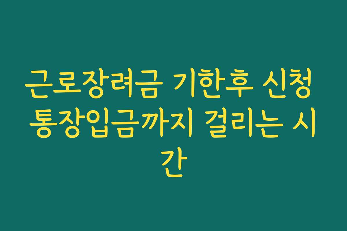 근로장려금 기한후 신청 통장입금까지 걸리는 시간