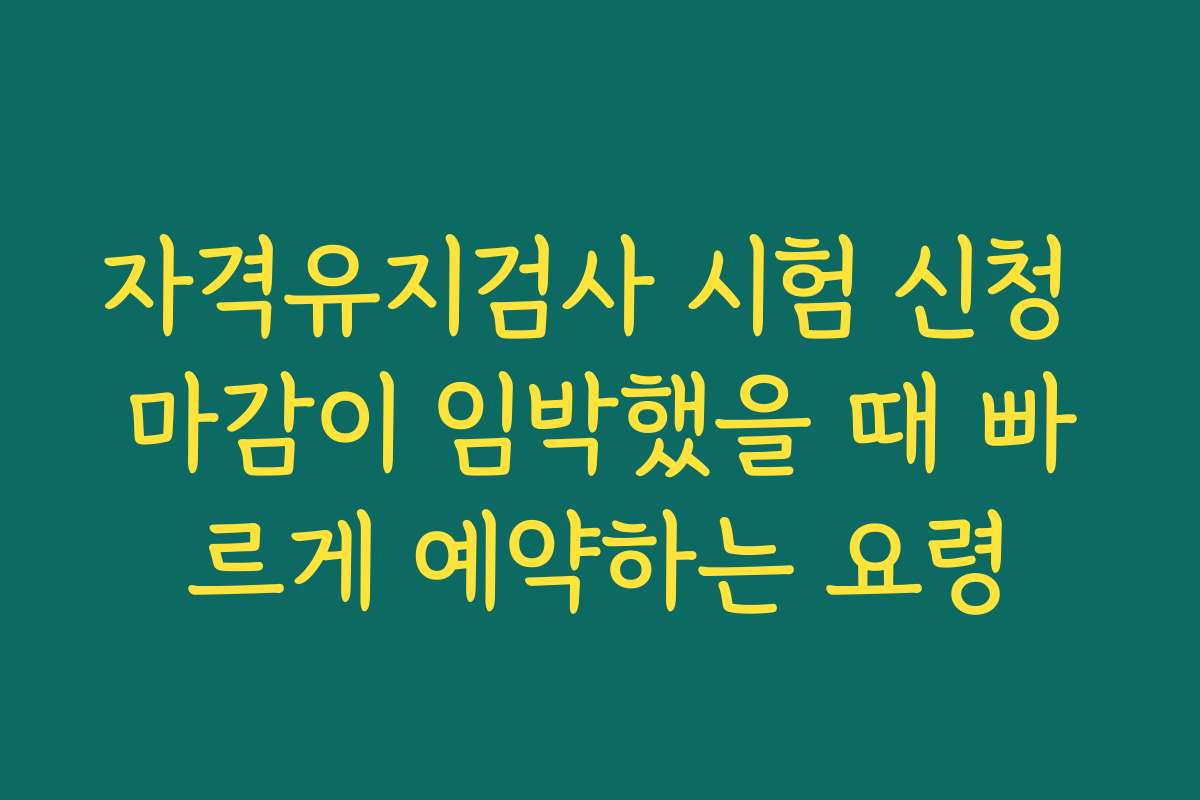 자격유지검사 시험 신청 마감이 임박했을 때 빠르게 예약하는 요령