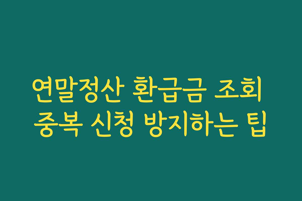 연말정산 환급금 조회 중복 신청 방지하는 팁