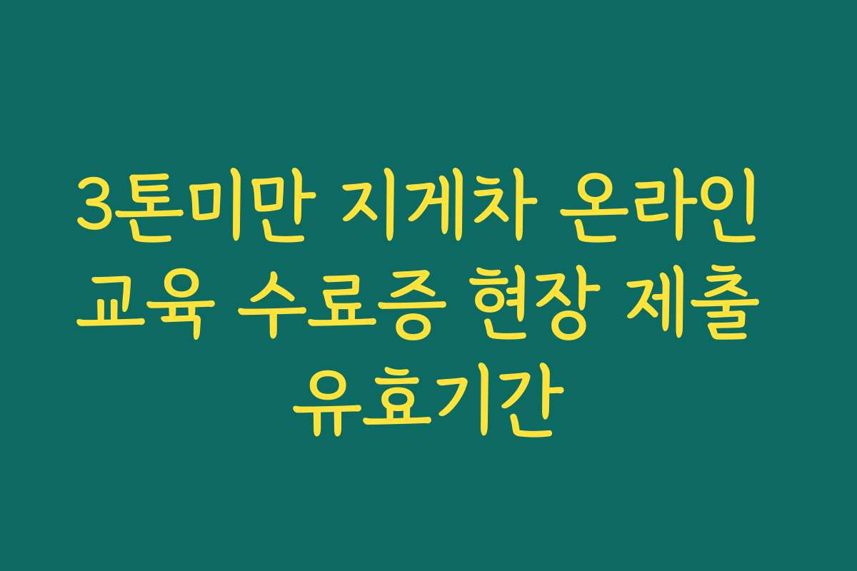 3톤미만 지게차 온라인 교육 수료증 현장 제출 유효기간