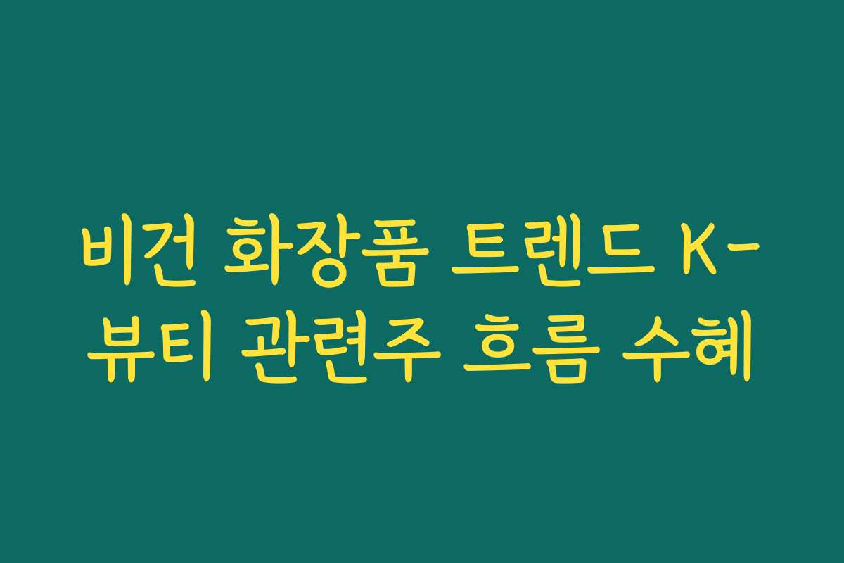 비건 화장품 트렌드 K-뷰티 관련주 흐름 수혜