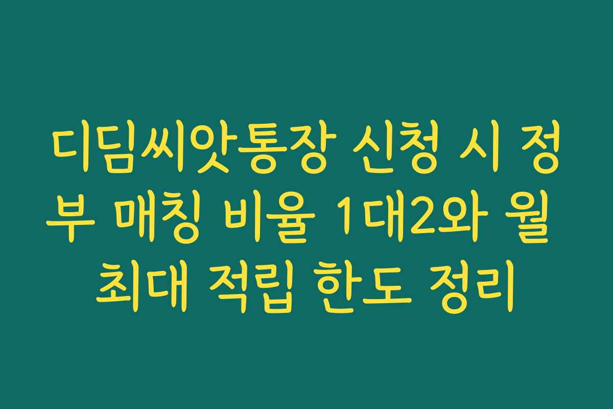 디딤씨앗통장 신청 시 정부 매칭 비율 1대2와 월 최대 적립 한도 정리