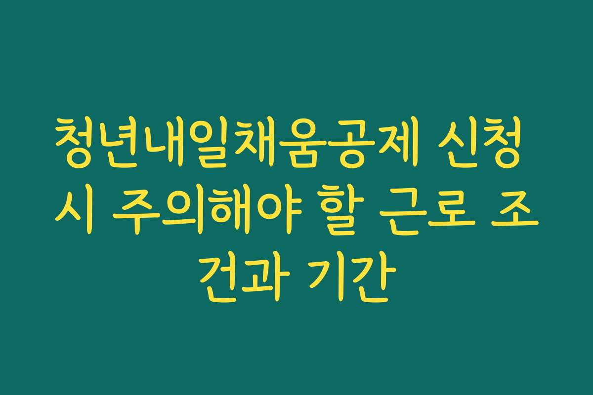 청년내일채움공제 신청 시 주의해야 할 근로 조건과 기간