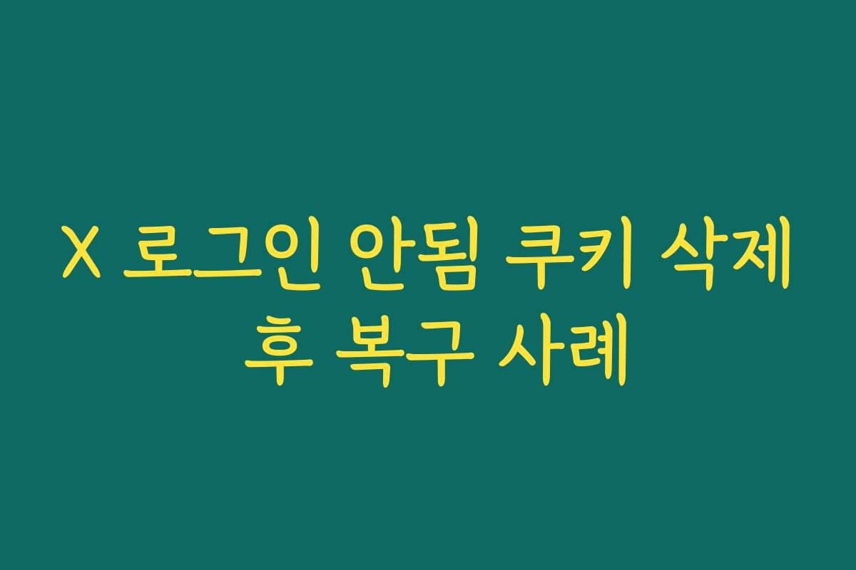 X 로그인 안됨 쿠키 삭제 후 복구 사례