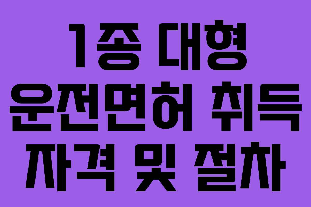 1종 대형 운전면허 취득 자격 및 절차