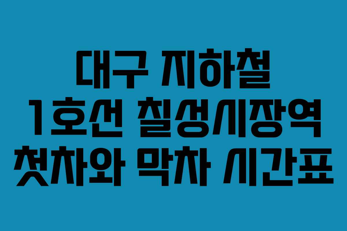 대구 지하철 1호선 칠성시장역 첫차와 막차 시간표