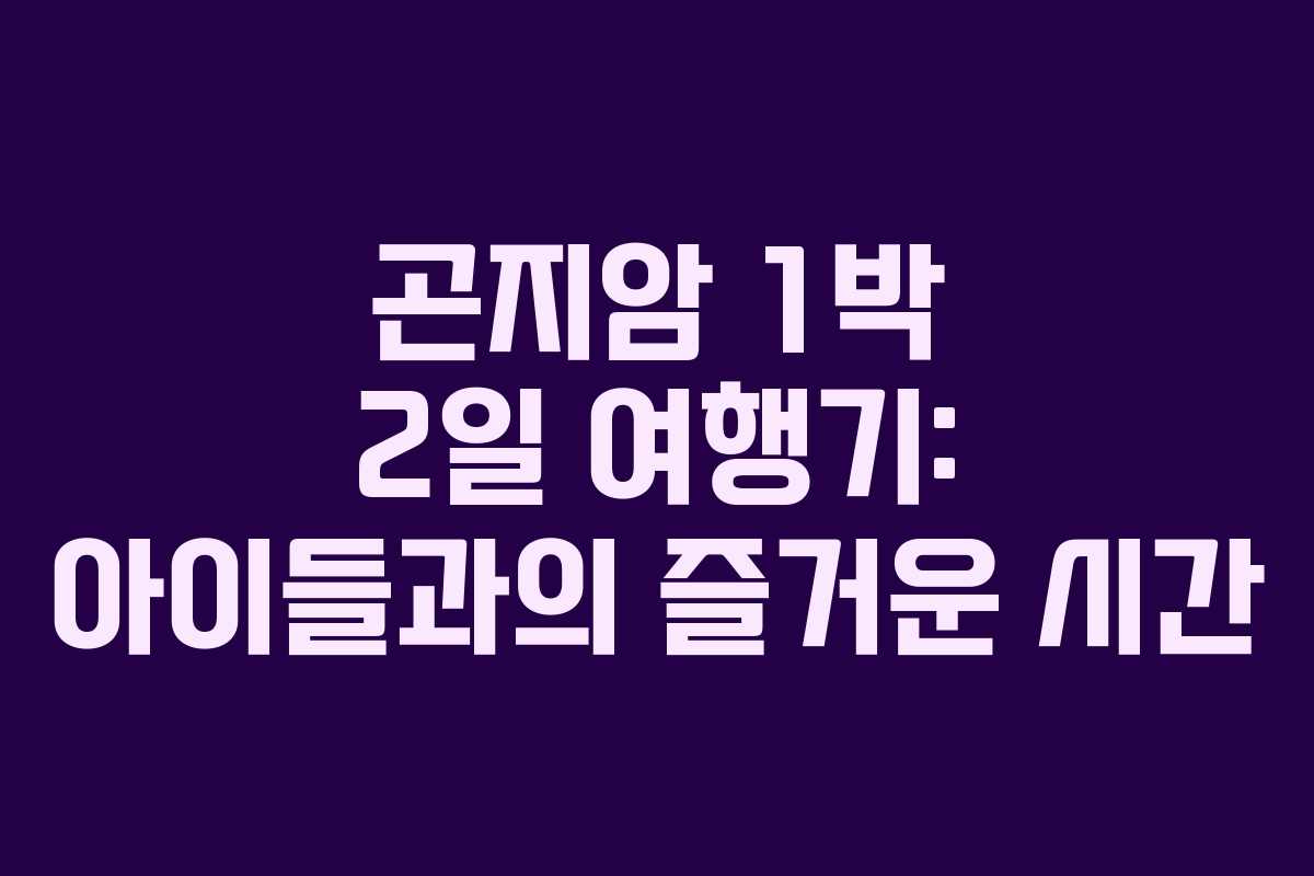 곤지암 1박 2일 여행기: 아이들과의 즐거운 시간