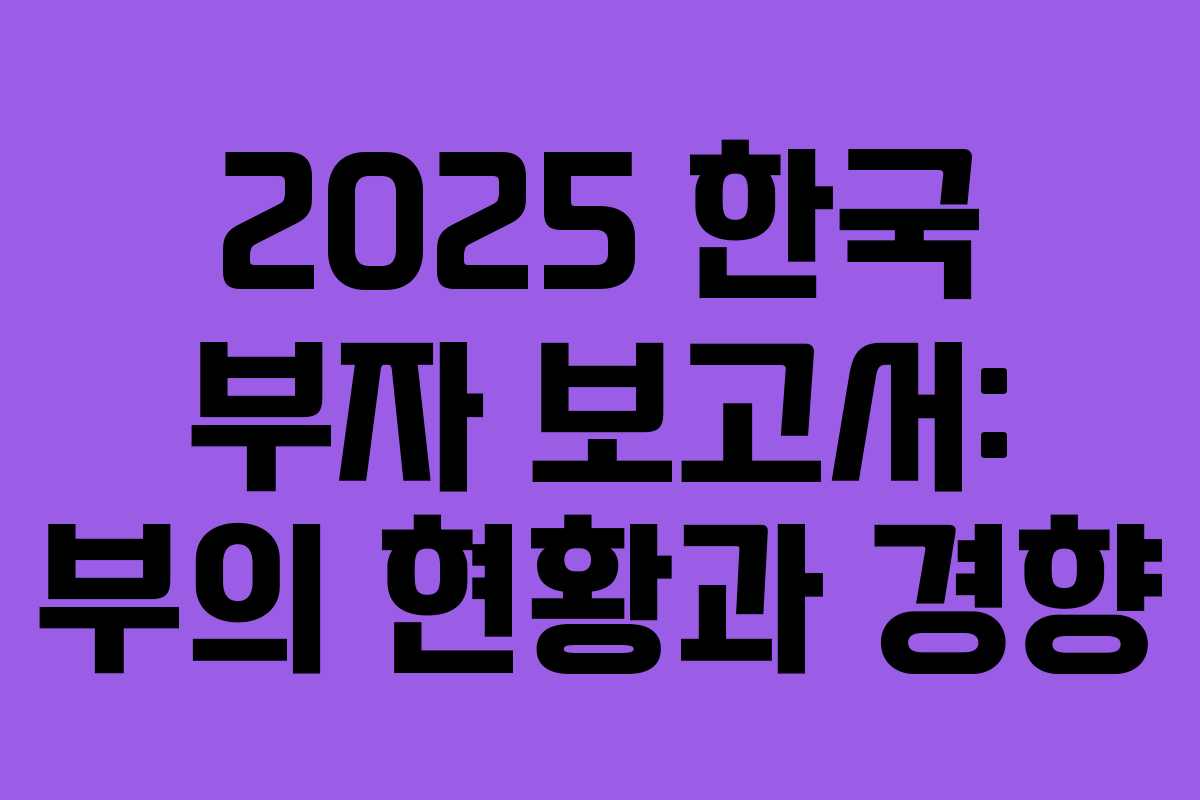 2025 한국 부자 보고서: 부의 현황과 경향