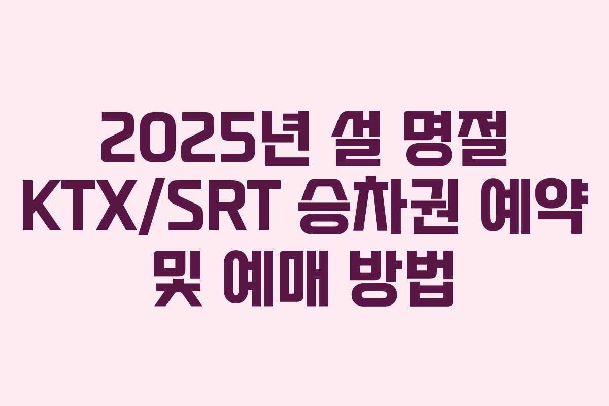 2025년 설 명절 KTX/SRT 승차권 예약 및 예매 방법