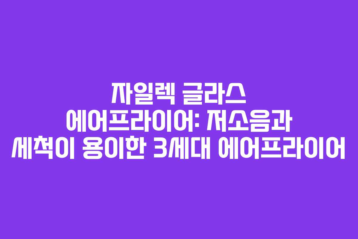 자일렉 글라스 에어프라이어: 저소음과 세척이 용이한 3세대 에어프라이어