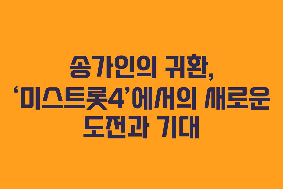 송가인의 귀환, ‘미스트롯4’에서의 새로운 도전과 기대