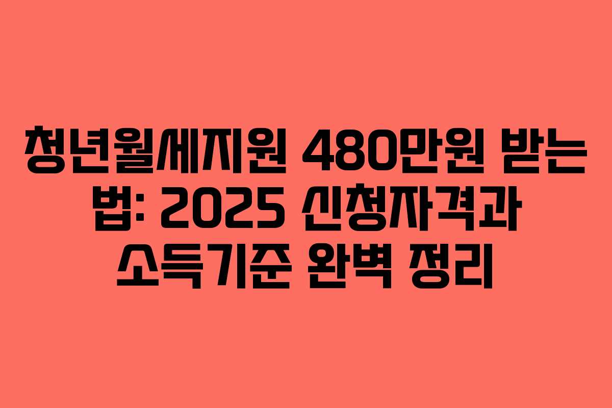 청년월세지원 480만원 받는 법: 2025 신청자격과 소득기준 완벽 정리