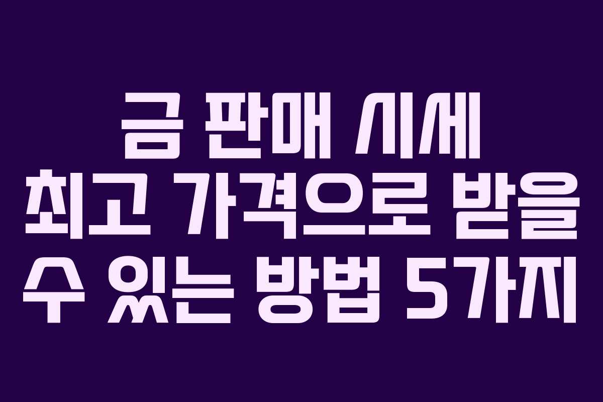 금 판매 시세 최고 가격으로 받을 수 있는 방법 5가지