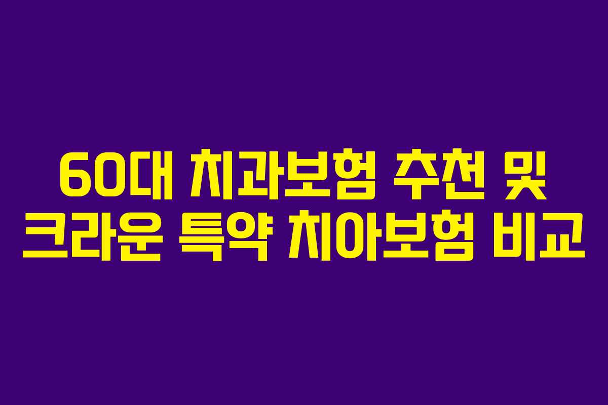 60대 치과보험 추천 및 크라운 특약 치아보험 비교