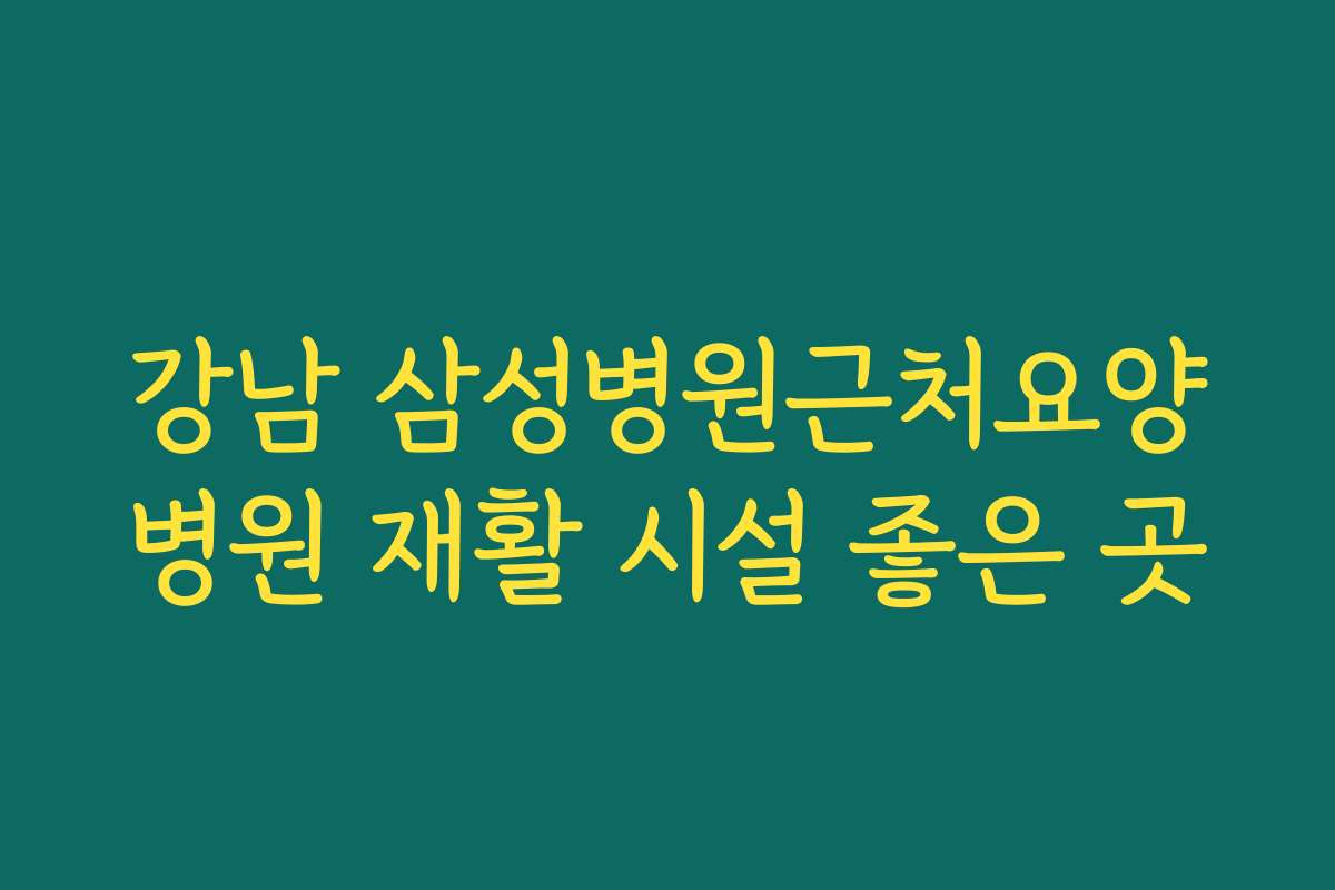 강남 삼성병원근처요양병원 재활 시설 좋은 곳