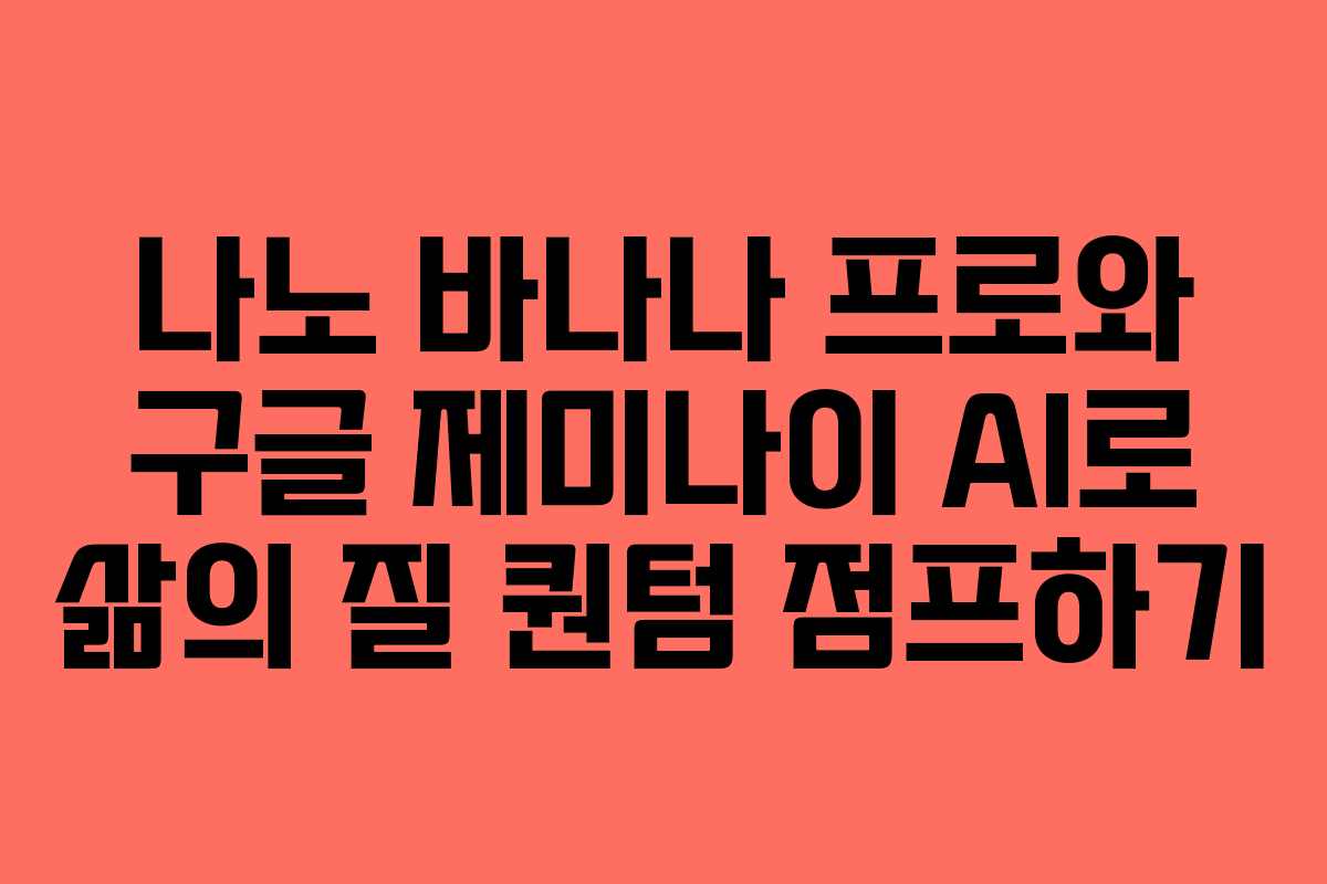나노 바나나 프로와 구글 제미나이 AI로 삶의 질 퀀텀 점프하기