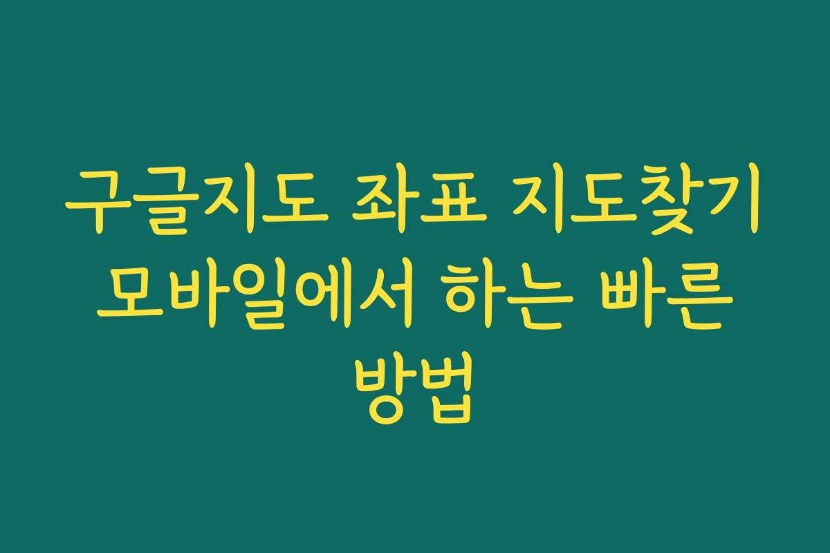 구글지도 좌표 지도찾기 모바일에서 하는 빠른 방법