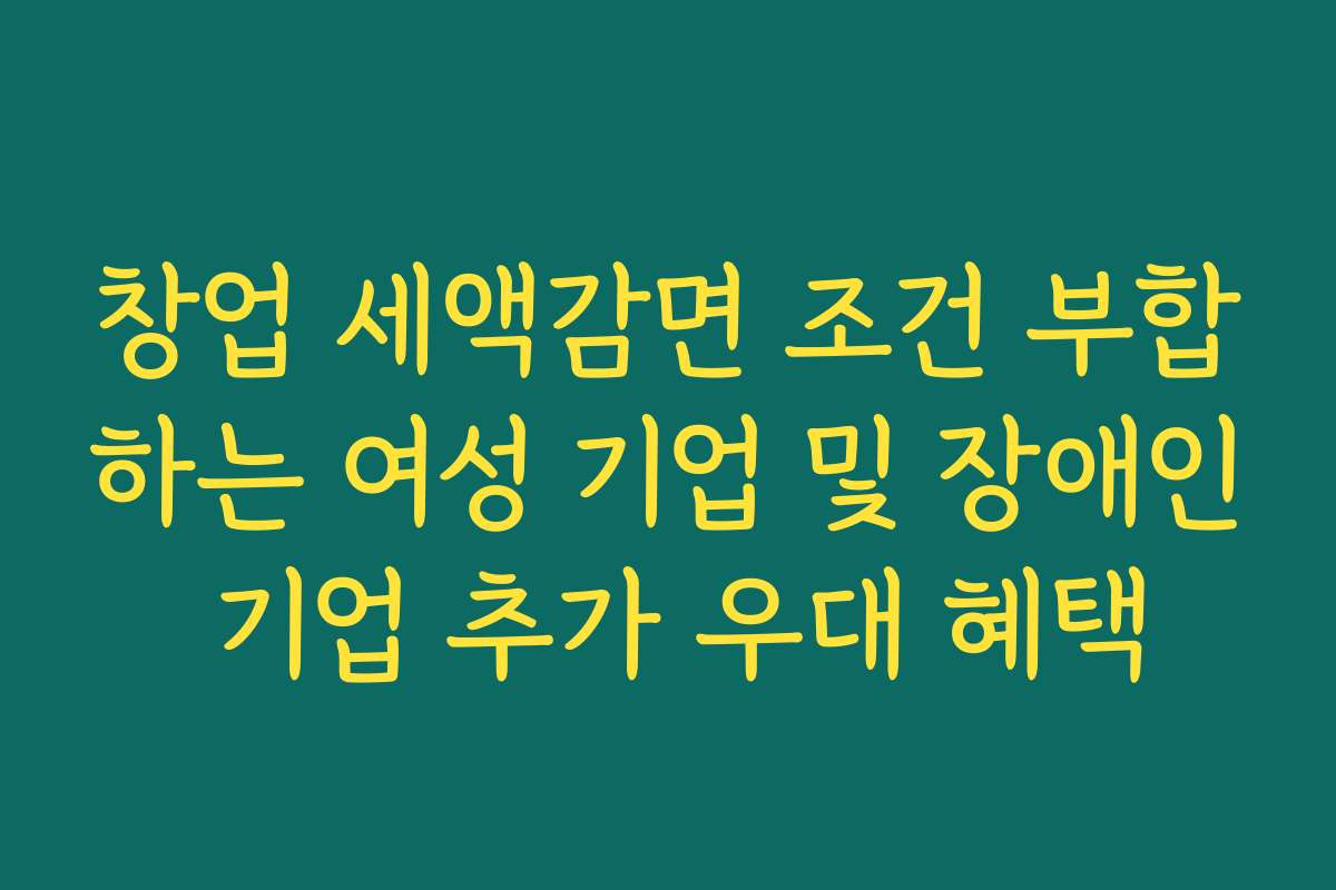 창업 세액감면 조건 부합하는 여성 기업 및 장애인 기업 추가 우대 혜택