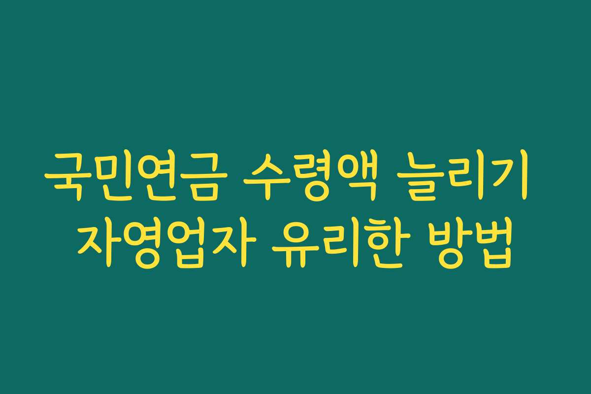 국민연금 수령액 늘리기 자영업자 유리한 방법