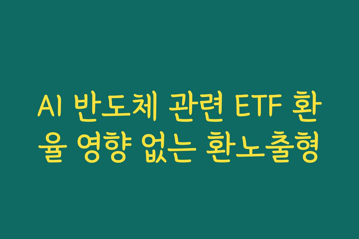 AI 반도체 관련 ETF 환율 영향 없는 환노출형